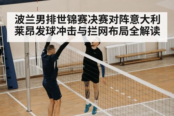 波兰男排世锦赛决赛对阵意大利莱昂发球冲击与拦网布局全解读