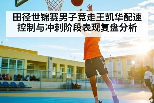 田径世锦赛男子竞走王凯华配速控制与冲刺阶段表现复盘分析 - NG28