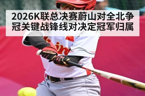 2026K联总决赛蔚山对全北争冠关键战锋线对决定冠军归属 - NG28
